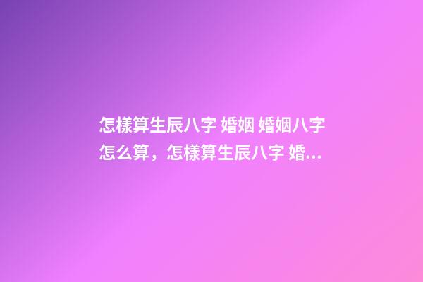 怎樣算生辰八字 婚姻 婚姻八字怎么算，怎樣算生辰八字 婚姻-第1張-觀點(diǎn)-玄機(jī)派